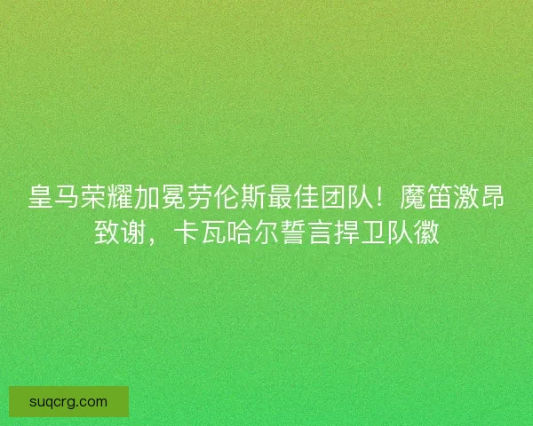 皇马荣耀加冕劳伦斯最佳团队！魔笛激昂致谢，卡瓦哈尔誓言捍卫队徽