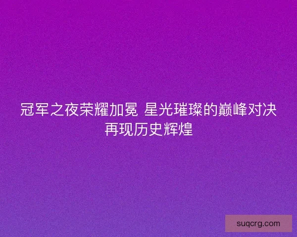 冠军之夜荣耀加冕 星光璀璨的巅峰对决再现历史辉煌