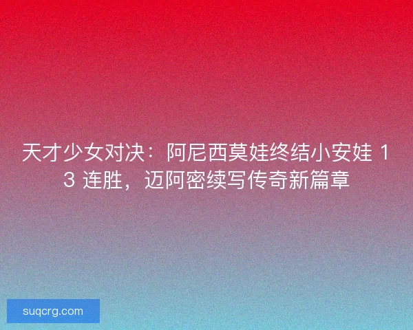 天才少女对决：阿尼西莫娃终结小安娃 13 连胜，迈阿密续写传奇新篇章