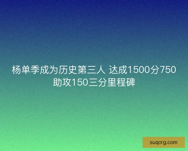 杨单季成为历史第三人 达成1500分750助攻150三分里程碑 杨单季成为历史第三人 达成1500分750助攻150三分里程碑