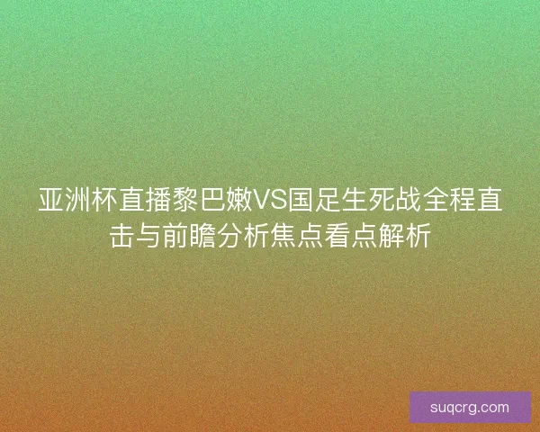 亚洲杯直播黎巴嫩VS国足生死战全程直击与前瞻分析焦点看点解析