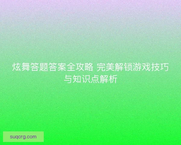 炫舞答题答案全攻略 完美解锁游戏技巧与知识点解析