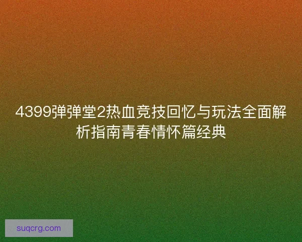 4399弹弹堂2热血竞技回忆与玩法全面解析指南青春情怀篇经典