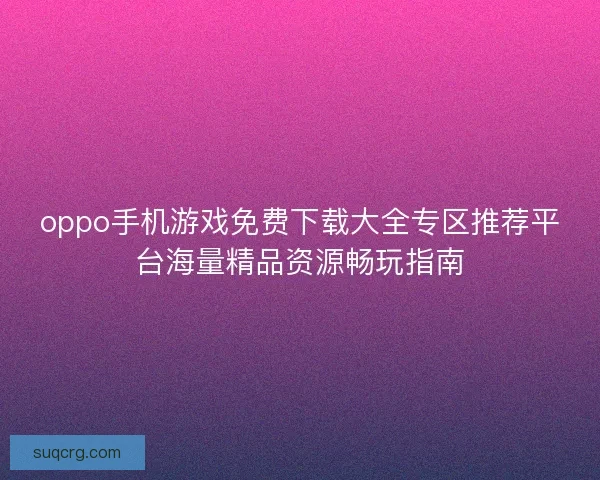 oppo手机游戏免费下载大全专区推荐平台海量精品资源畅玩指南