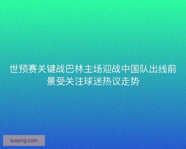 世预赛关键战巴林主场迎战中国队出线前景受关注球迷热议走势