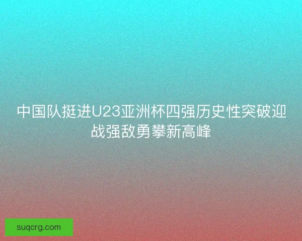 中国队挺进U23亚洲杯四强历史性突破迎战强敌勇攀新高峰