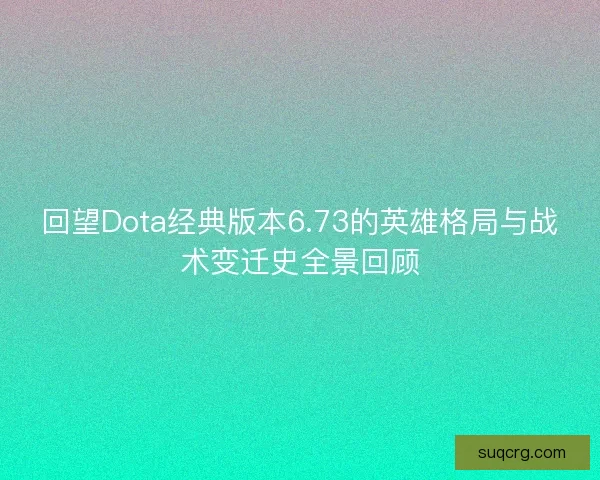 回望Dota经典版本6.73的英雄格局与战术变迁史全景回顾