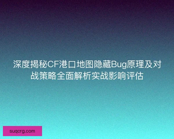 深度揭秘CF港口地图隐藏Bug原理及对战策略全面解析实战影响评估