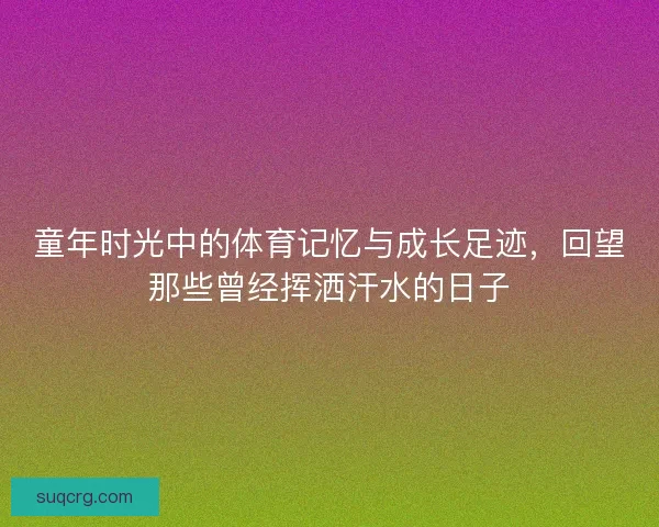 童年时光中的体育记忆与成长足迹，回望那些曾经挥洒汗水的日子