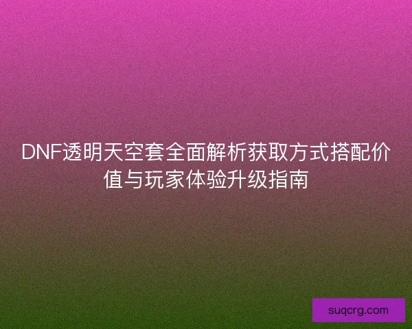 DNF透明天空套全面解析获取方式搭配价值与玩家体验升级指南