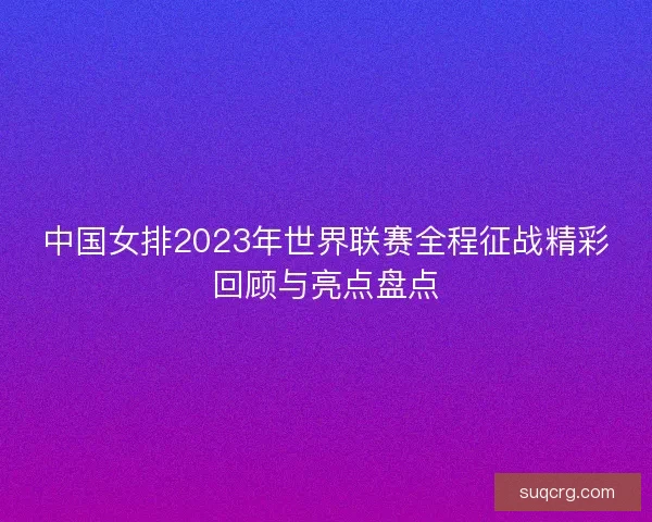 中国女排2023年世界联赛全程征战精彩回顾与亮点盘点