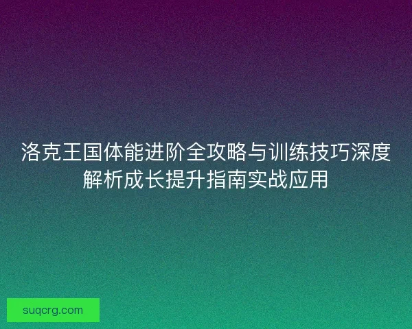 洛克王国体能进阶全攻略与训练技巧深度解析成长提升指南实战应用