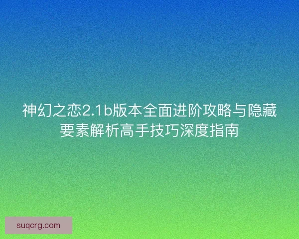 神幻之恋2.1b版本全面进阶攻略与隐藏要素解析高手技巧深度指南
