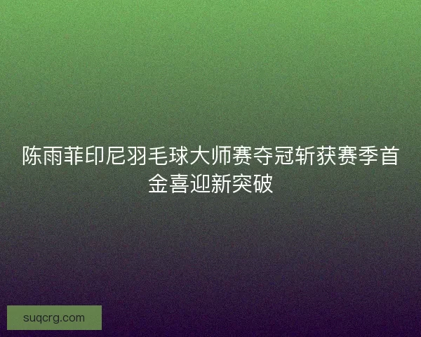陈雨菲印尼羽毛球大师赛夺冠斩获赛季首金喜迎新突破