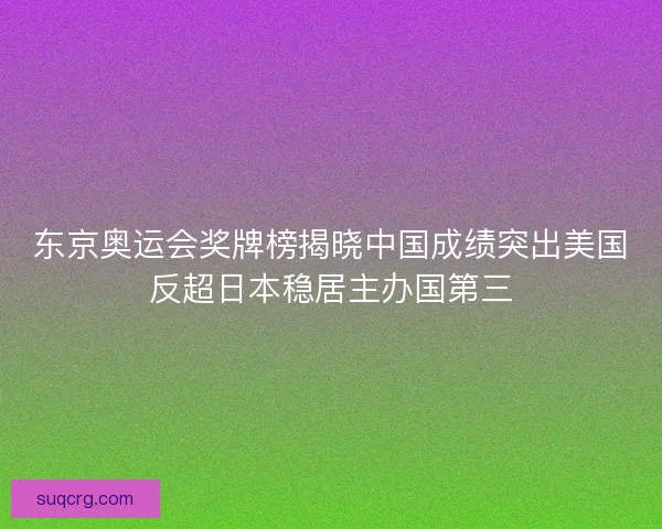 东京奥运会奖牌榜揭晓中国成绩突出美国反超日本稳居主办国第三 东京奥运会奖牌榜揭晓中国成绩突出美国反超日本稳居主办国第三