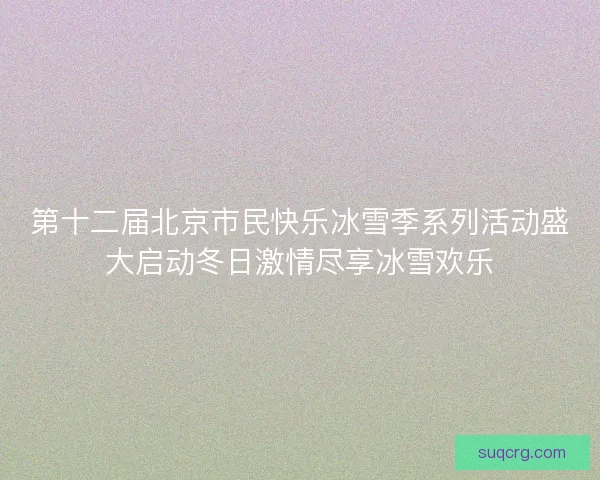 第十二届北京市民快乐冰雪季系列活动盛大启动冬日激情尽享冰雪欢乐