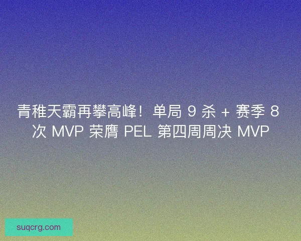 青稚天霸再攀高峰！单局 9 杀 + 赛季 8 次 MVP 荣膺 PEL 第四周周决 MVP