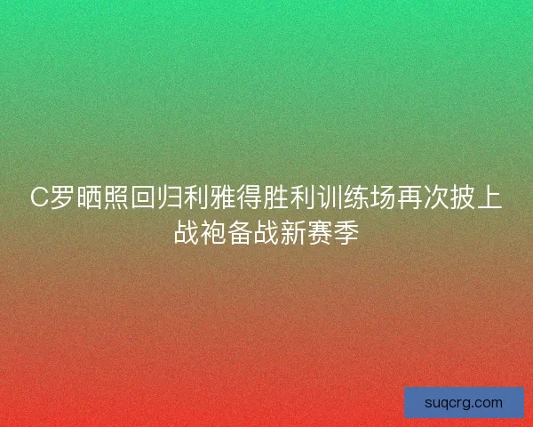 C罗晒照回归利雅得胜利训练场再次披上战袍备战新赛季