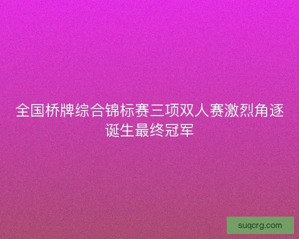 全国桥牌综合锦标赛三项双人赛激烈角逐诞生最终冠军