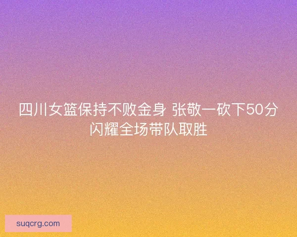 四川女篮保持不败金身 张敬一砍下50分闪耀全场带队取胜