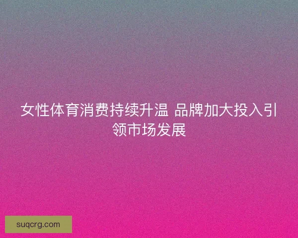 女性体育消费持续升温 品牌加大投入引领市场发展