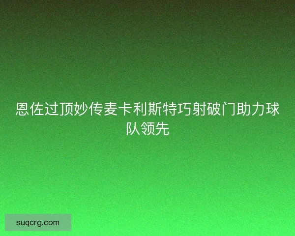 恩佐过顶妙传麦卡利斯特巧射破门助力球队领先
