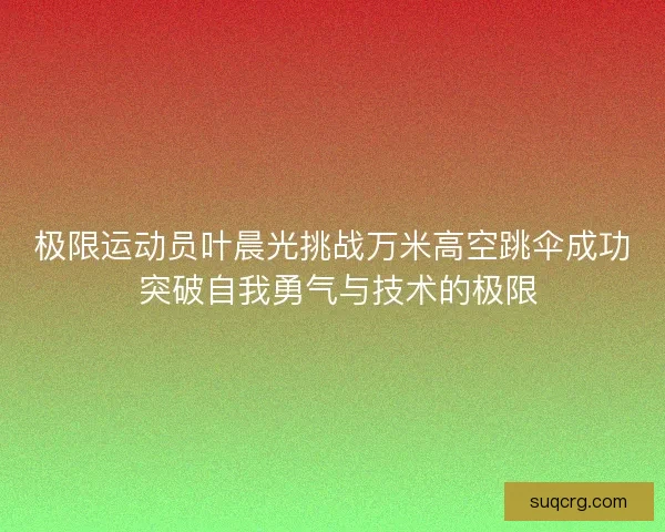极限运动员叶晨光挑战万米高空跳伞成功 突破自我勇气与技术的极限 极限运动员叶晨光挑战万米高空跳伞成功 突破自我勇气与技术的极限