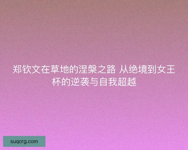 郑钦文在草地的涅槃之路 从绝境到女王杯的逆袭与自我超越