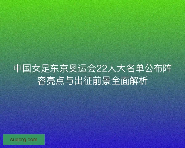 中国女足东京奥运会22人大名单公布阵容亮点与出征前景全面解析
