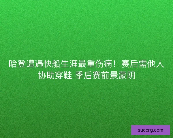 哈登遭遇快船生涯最重伤病！赛后需他人协助穿鞋 季后赛前景蒙阴