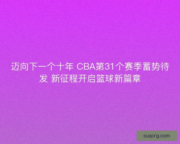 迈向下一个十年 CBA第31个赛季蓄势待发 新征程开启篮球新篇章