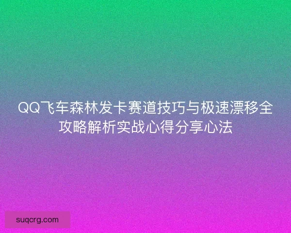 QQ飞车森林发卡赛道技巧与极速漂移全攻略解析实战心得分享心法