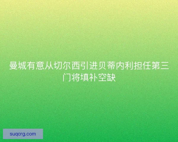 曼城有意从切尔西引进贝蒂内利担任第三门将填补空缺 曼城有意从切尔西引进贝蒂内利担任第三门将填补空缺