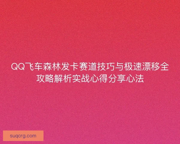 QQ飞车森林发卡赛道技巧与极速漂移全攻略解析实战心得分享心法
