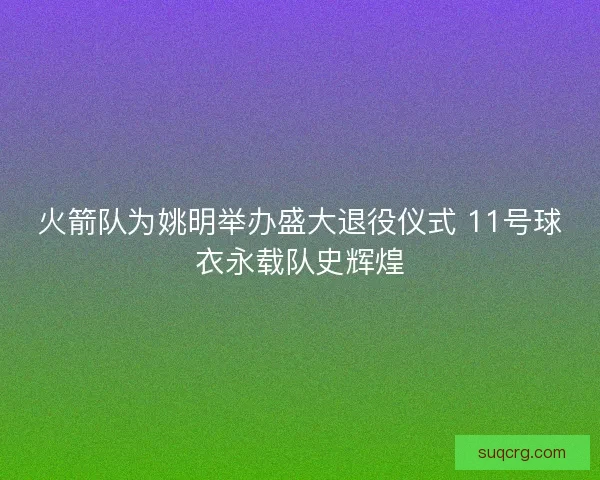 火箭队为姚明举办盛大退役仪式 11号球衣永载队史辉煌