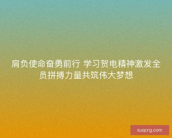 肩负使命奋勇前行 学习贺电精神激发全员拼搏力量共筑伟大梦想 肩负使命奋勇前行 学习贺电精神激发全员拼搏力量共筑伟大梦想