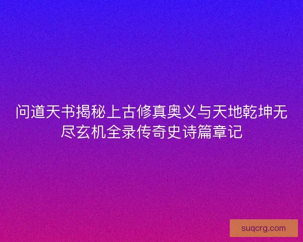 问道天书揭秘上古修真奥义与天地乾坤无尽玄机全录传奇史诗篇章记 问道天书揭秘上古修真奥义与天地乾坤无尽玄机全录传奇史诗篇章记