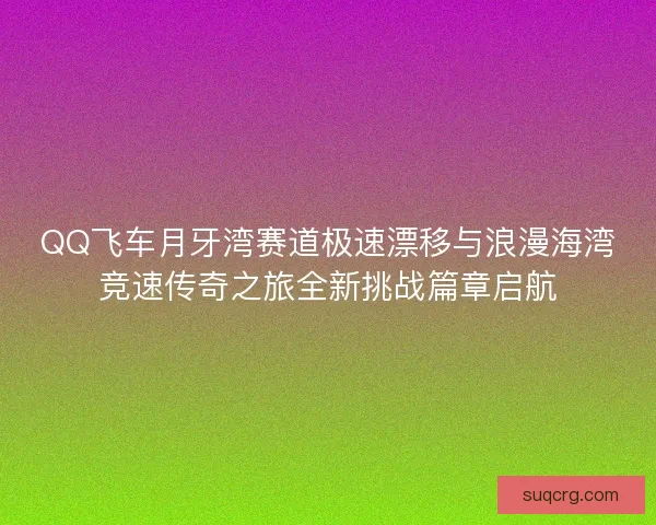 QQ飞车月牙湾赛道极速漂移与浪漫海湾竞速传奇之旅全新挑战篇章启航