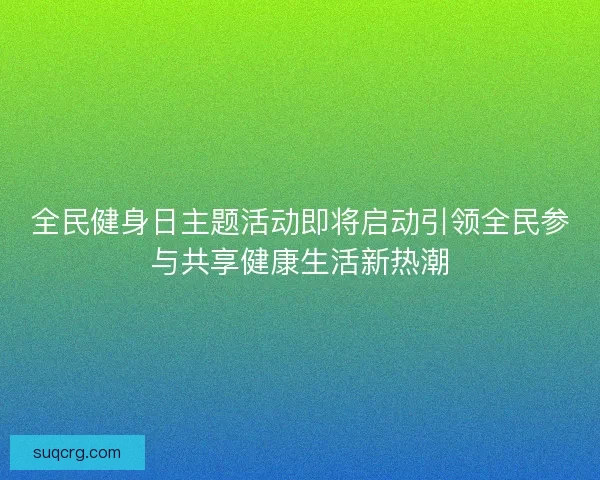 全民健身日主题活动即将启动引领全民参与共享健康生活新热潮 全民健身日主题活动即将启动引领全民参与共享健康生活新热潮