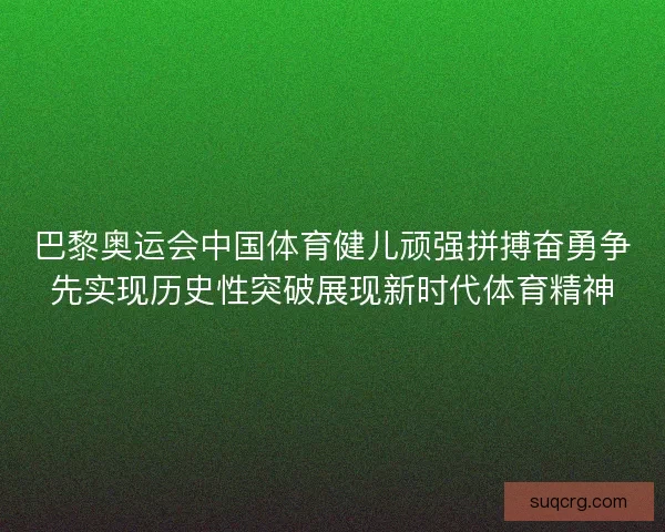 巴黎奥运会中国体育健儿顽强拼搏奋勇争先实现历史性突破展现新时代体育精神