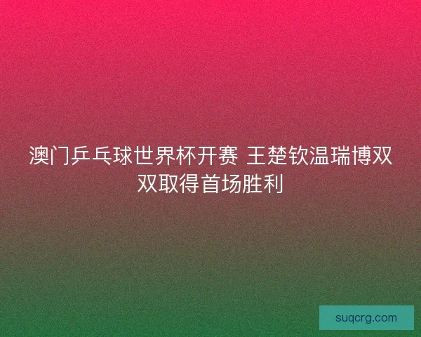 澳门乒乓球世界杯开赛 王楚钦温瑞博双双取得首场胜利