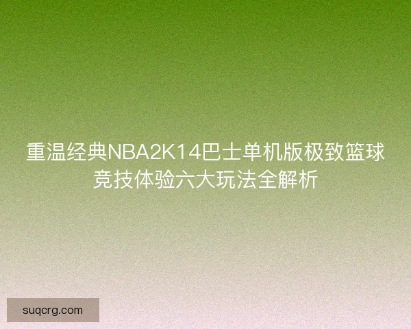 重温经典NBA2K14巴士单机版极致篮球竞技体验六大玩法全解析