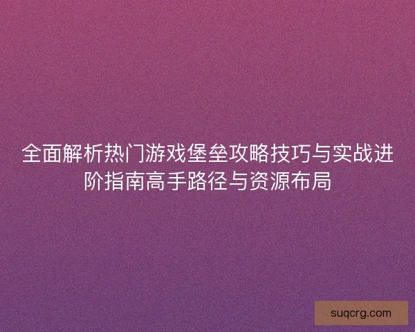 全面解析热门游戏堡垒攻略技巧与实战进阶指南高手路径与资源布局