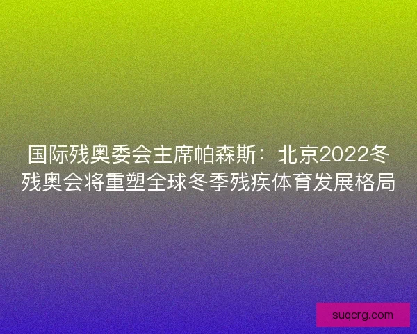 国际残奥委会主席帕森斯:北京2022冬残奥会将重塑全球冬季残疾体育发展格局 国际残奥委会主席帕森斯:北京2022冬残奥会将重塑全球冬季残疾体育发展格局
